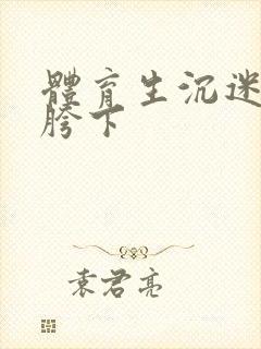 体育生沉迷军警胯下