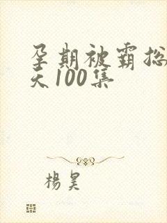 孕期被霸总宠上天100集
