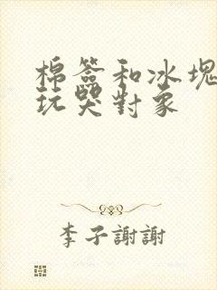 棉签和冰块怎么玩哭对象