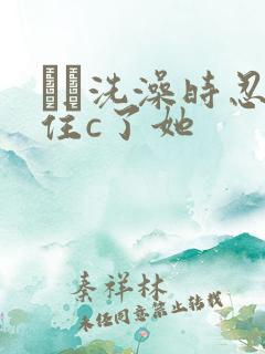 妺妺洗澡时忍不住c了她