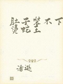 肚子装不下了好烫蛇王