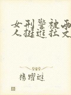 女刑警被两个黑人挺进拉文