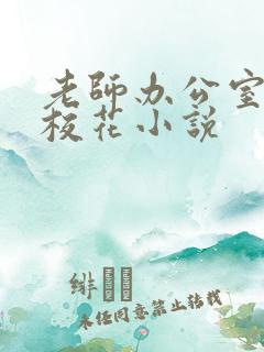 老师办公室狂肉校花小说