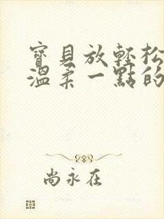 宝贝放轻松我会温柔一点的说说