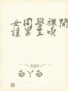 女同学裸开双乳让男生吃