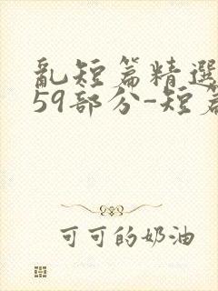 乱短篇精选-第59部分-短篇