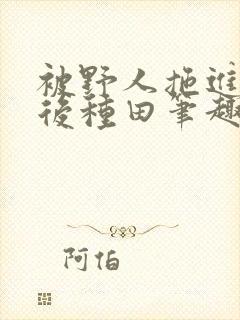 被野人拖进山洞后种田笔趣阁