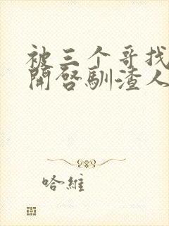 被三个哥找到后开启驯渣人生