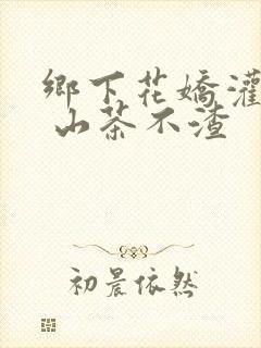 乡下花娇灌日常 山茶不渣