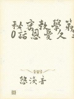 秘密教学第140话恩爱久等了