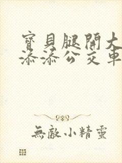 宝贝腿开大点我添添公交车