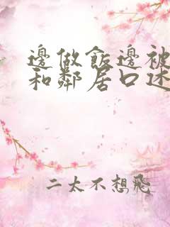 边做饭边被躁我和邻居口述男男