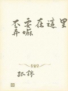 不要在这里回家弄嘛