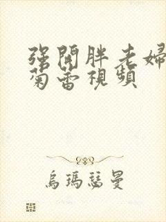 强开胖老妇后门菊蕾视频