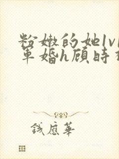 粉嫩的她1v1军婚h顾时视频