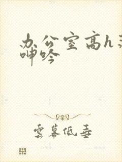 办公室高h荡肉呻吟