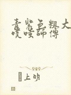 青紫色粗大进出噗嗤师傅