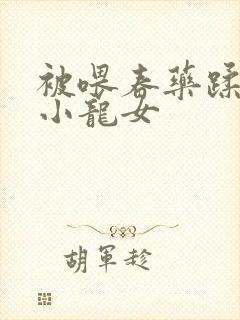 被喂春药蹂躏的小龙女