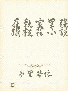 在教室里强行糟蹋校花小说