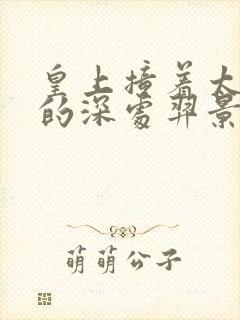 皇上撞着太子妃的深处羿景龙