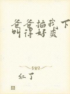 爸爸插我下面我叫得好爽