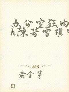 办公室狂肉校花h陈若雪视频