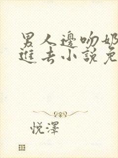 男人边吻奶边挵进去小说免费