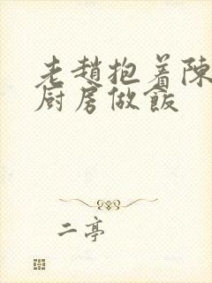 老赵抱着陈婷在厨房做饭