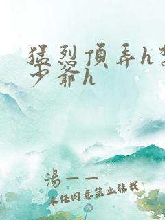 猛烈顶弄h禁欲少爷h