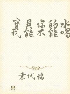 宝贝你的水真多我能不能喝点