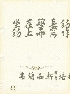 坐在学长的硬硬的上面写作业
