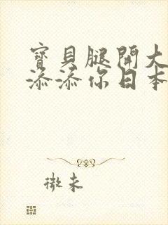 宝贝腿开大点我添添你日本