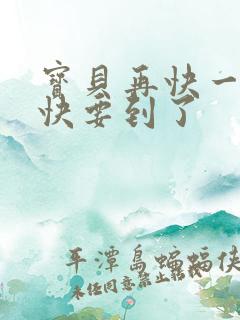 宝贝再快一点我快要到了