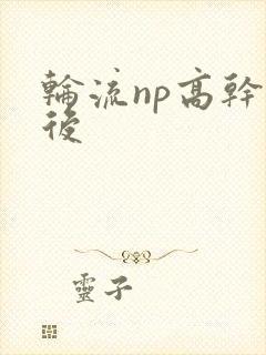 轮流np高干前后