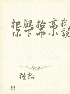 把腿抬高我要添你下面小说章节