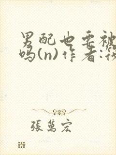 男配也要被爆炒吗(n)作者:筏喻