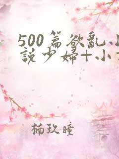 500篇欲乱小说少妇+小说