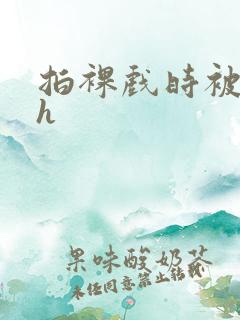 拍裸戏时被c了h