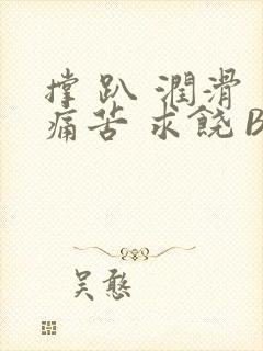 撑 趴 润滑 痛苦 求饶 BL