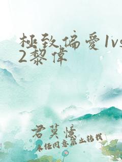 极致偏爱1vs2黎伟