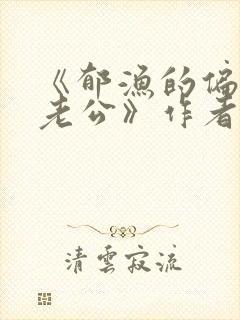 《郁渔的偏执狂老公》作者:过年烤年糕