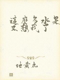 这么多水是不是又想我了