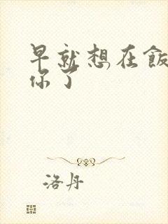 早就想在饭桌要你了