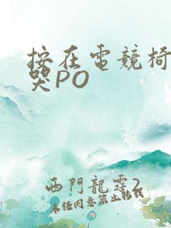 按在电竞椅上C哭PO