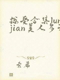 总受合集lunjian美人多汁