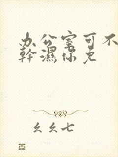 办公室可不可以干湿你免