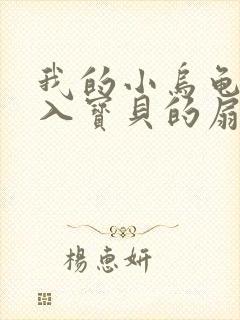 我的小乌龟想进入宝贝的扇贝小说