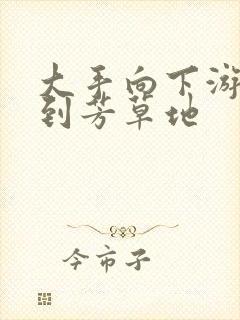 大手向下游走来到芳草地