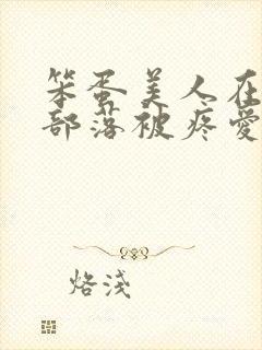 笨蛋美人在兽人部落被疼爱的日子BY纯牛奶