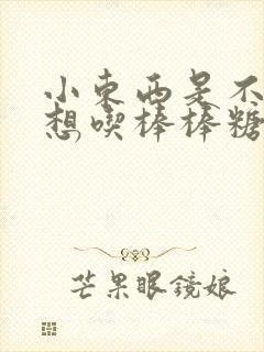 小东西是不是又想吃棒棒糖了